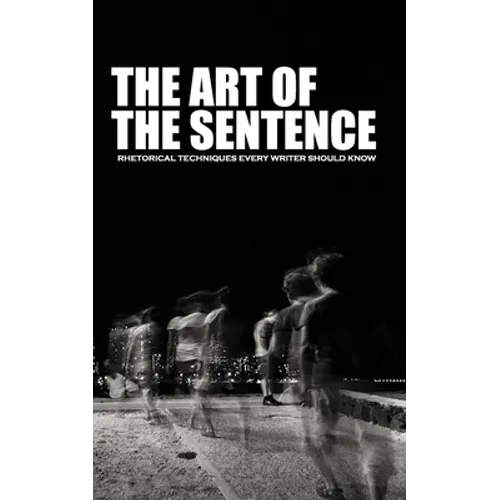 The Art of the Sentence: Rhetorical Techniques Every Writer Should Know
