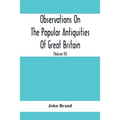 Observations On The Popular Antiquities Of Great Britain: Chiefly Illustrating The Origin Of Our Vulgar And Provincial Customs, Ceremonies And Superst