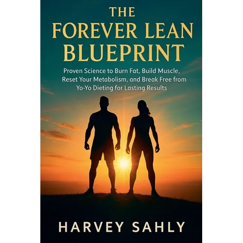 The Forever Lean Blueprint: Proven Science to Burn Fat, Build Muscle, Reset Your Metabolism, and Break Free from Yo-Yo Dieting for Lasting Results