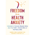 Freedom from Health Anxiety: Understand and Overcome Obsessive Worry about Your Health or Someone Else's and Find Peace of Mind