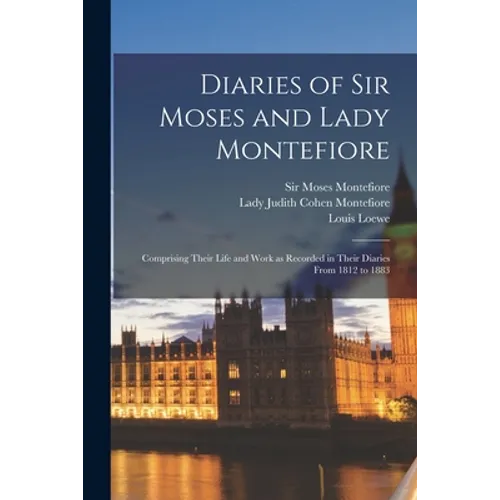 Diaries of Sir Moses and Lady Montefiore: Comprising Their Life and Work as Recorded in Their Diaries From 1812 to 1883