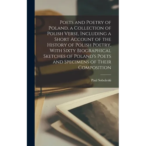 Poets and Poetry of Poland, a Collection of Polish Verse, Including a Short Account of the History of Polish Poetry, With Sixty Biographical Sketches