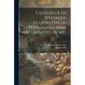 Catalogue of Specimens Illustrative of Persian and Arab Art Exhibited in 1885