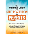 The Ultimate Guide to Self-Regulation for Parents: From Reactive to Mindful Parenting. Simple Strategies to Manage Emotions, Enhance Parental Skills,