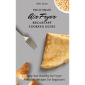 The Ultimate Air Fryer Breakfast Cooking Guide: Easy And Healthy Air Fryer Breakfast Recipes For Beginners