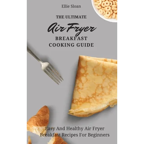 The Ultimate Air Fryer Breakfast Cooking Guide: Easy And Healthy Air Fryer Breakfast Recipes For Beginners