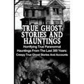 True Ghost Stories And Hauntings: Horrifying True Paranormal Hauntings From The Last 300 Years: Creepy True Ghost Stories And Accounts