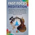 Fast Focus Meditation: Use the Power of Hypnosis, Meditation, and Music: Increase Your Memory Power, Focus Better, Accelerate Your Learning a