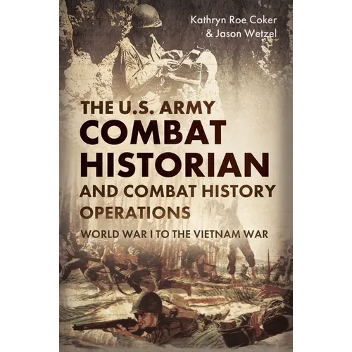 The U.S. Army Combat Historian and Combat History Operations: World War I to the Vietnam War