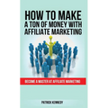 How to Make a Ton of Money with Affiliate Marketing: Become A Master At Affiliate Marketing