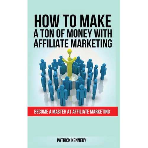 How to Make a Ton of Money with Affiliate Marketing: Become A Master At Affiliate Marketing