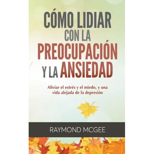 Cómo lidiar con la preocupación y la ansiedad: Técnicas simples de mindfulness (atención plena) para aliviar el estrés y el miedo, y vivir una vida si