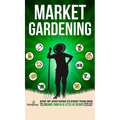 Market Gardening: Step-By-Step Guide to Start Your Own Small Scale Organic Farm in as Little as 30 Days Without Stress or Extra work
