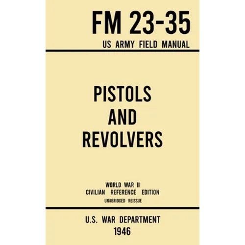Pistols and Revolvers - FM 23-35 US Army Field Manual (1946 World War II Civilian Reference Edition): Unabridged Technical Manual On Vintage and Colle