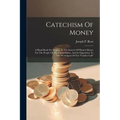 Catechism Of Money: A Hand-book On Finance, In The Interest Of Honest Money For The People Of The United States, And In Opposition To The