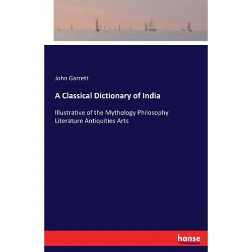 A Classical Dictionary of India: Illustrative of the Mythology Philosophy Literature Antiquities Arts