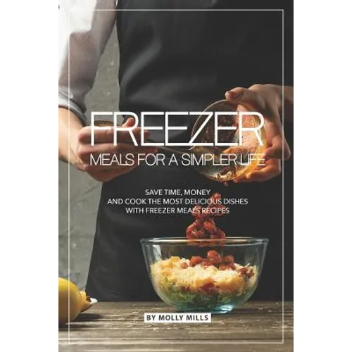 Freezer Meals for a Simpler Life: Save Time, Money and Cook the Most Delicious Dishes with Freezer Meals Recipes