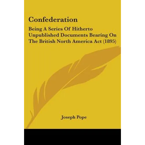 Confederation: Being A Series Of Hitherto Unpublished Documents Bearing On The British North America Act (1895)