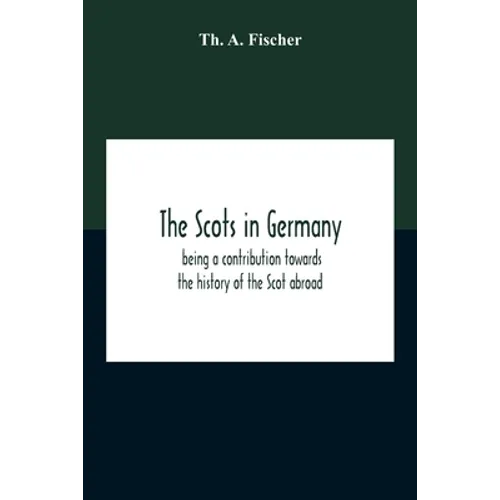 The Scots In Germany: Being A Contribution Towards The History Of The Scot Abroad