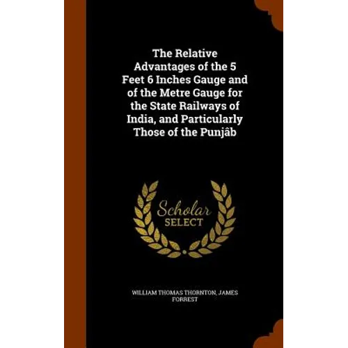The Relative Advantages of the 5 Feet 6 Inches Gauge and of the Metre Gauge for the State Railways of India, and Particularly Those of the Punjâb