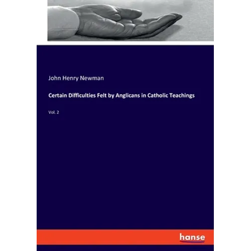 Certain Difficulties Felt by Anglicans in Catholic Teachings: Vol. 2