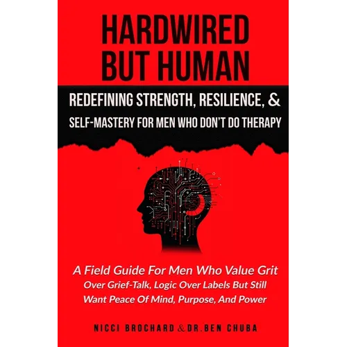 Hardwired but Human, Redefining Strength, Resilience, and Self-Mastery for Men Who Don't Do Therapy: A Field Guide for Men Who Value Grit Over Grief-T