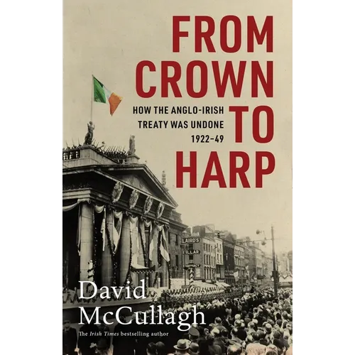 From Crown to Harp: How the Anglo-Irish Treaty Was Undone 1920-1949