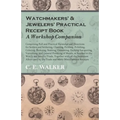 Watchmakers' and Jewelers' Practical Receipt Book A Workshop Companion;Comprising Full and Practical Formulae and Directions for Solders and Soldering