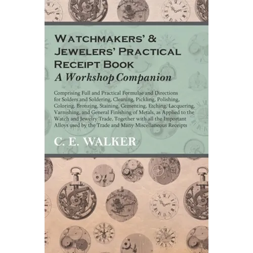 Watchmakers' and Jewelers' Practical Receipt Book A Workshop Companion;Comprising Full and Practical Formulae and Directions for Solders and Soldering