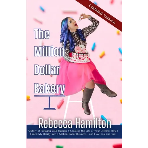 The Million Dollar Bakery: A Story of Pursuing Your Passion & Creating the Life of Your Dreams: How I Turned My Hobby into a Million-Dollar Busin