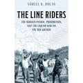 The Line Riders: The Border Patrol, Prohibition, and the Liquor War on the Rio Grande