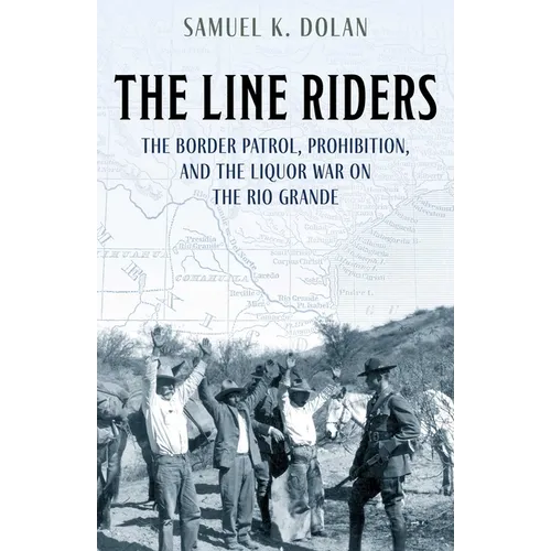 The Line Riders: The Border Patrol, Prohibition, and the Liquor War on the Rio Grande