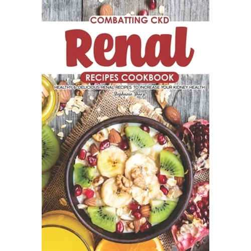 Combatting CKD Renal Recipes Cookbook: Healthy & Delicious Renal Recipes to Increase Your Kidney Health