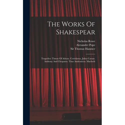 The Works Of Shakespear: Tragedies: Timon Of Athens. Coriolanus. Julius Caesar. Anthony And Cleopatra. Titus Andronicus. Macbeth