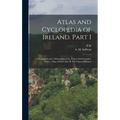 Atlas and Cyclopedia of Ireland. Part I: A Comprehensive Delineation of the Thirty-two Counties, With a, map of Each. Part II: The General History