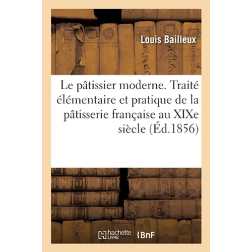Le Pâtissier Moderne Ou Traité Élémentaire Et Pratique de la Pâtisserie Française Au XIXe Siècle
