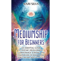 Mediumship for Beginners: An Essential Guide to Psychic Development, Clairvoyance, Scrying, and Channeling in Shamanism, Spiritualism, and Voodoo