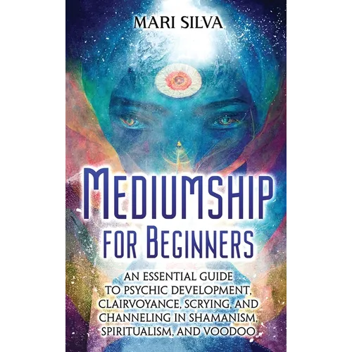 Mediumship for Beginners: An Essential Guide to Psychic Development, Clairvoyance, Scrying, and Channeling in Shamanism, Spiritualism, and Voodoo