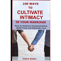 100 Ways to Cultivate Intimacy in Your Marriage: How to Improve Communication, Build Trust and Rekindle Love