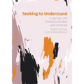 Seeking to Understand: A Journey into Disability Studies and Libraries