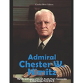 Admiral Chester W. Nimitz: The Life and Legacy of the U.S. Pacific Fleet's Commander in Chief during World War II