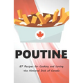 Poutine: 87 Recipes for Cooking and Loving the National Dish of Canada