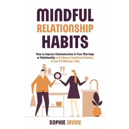 Mindful Relationship Habits: How to Improve Communication in Your Marriage or Relationship and Enhance Emotional Intimacy in Just 25 Minutes a Day