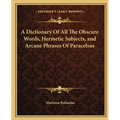 A Dictionary of All the Obscure Words, Hermetic Subjects, and Arcane Phrases of Paracelsus