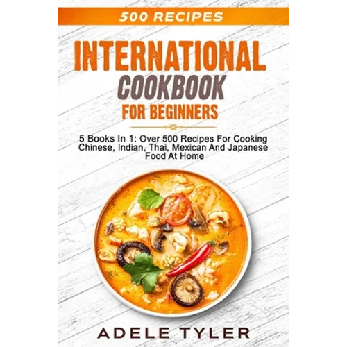International Cookbook For Beginners: 5 Books In 1: Over 500 Recipes For Cooking Chinese, Indian, Thai, Mexican And Japanese Food At Home