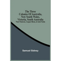 The Three Colonies Of Australia, New South Wales, Victoria, South Australia: Their Pastures, Copper Mines, & Gold Fields