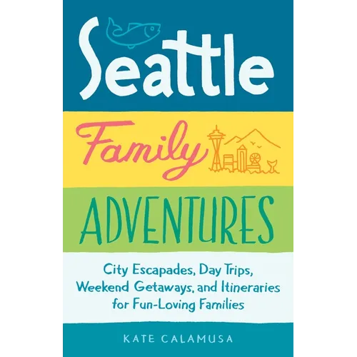 Seattle Family Adventures: City Escapades, Day Trips, Weekend Getaways, and Itineraries for Fun-Loving Families