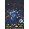 A.I Teaches You Cloud Computing: The Definitive Guide to Cloud Computing, AI, and Emerging Technologies