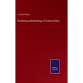 The Mining and Metallurgy of Gold and Silver