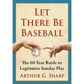Let There Be Baseball: The 60-Year Battle to Legitimize Sunday Play